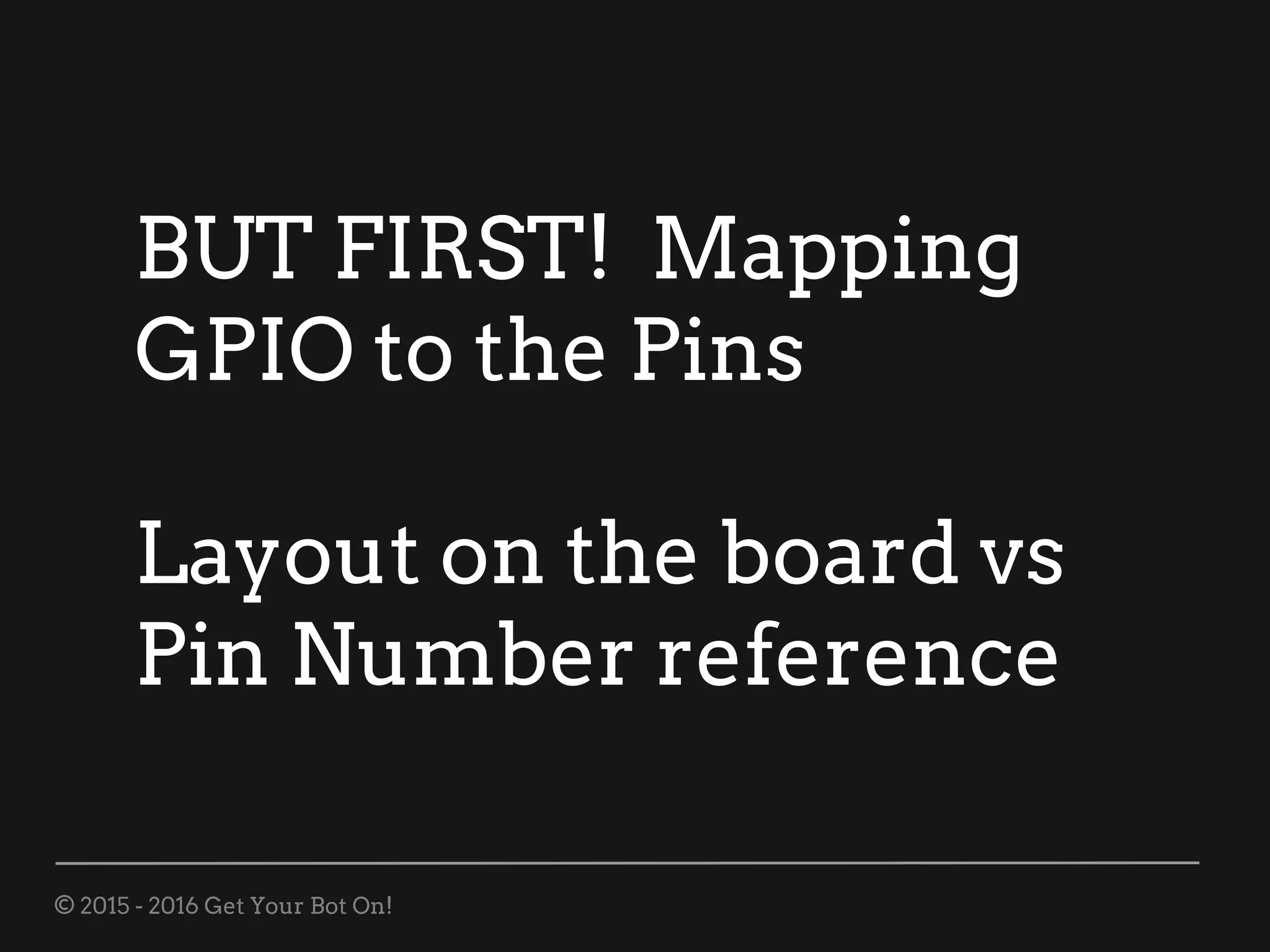 © 2015 - 2016 Get Your Bot On!
BUT FIRST! Mapping
GPIO to the Pins
Layout on the board vs
Pin Number reference
 
