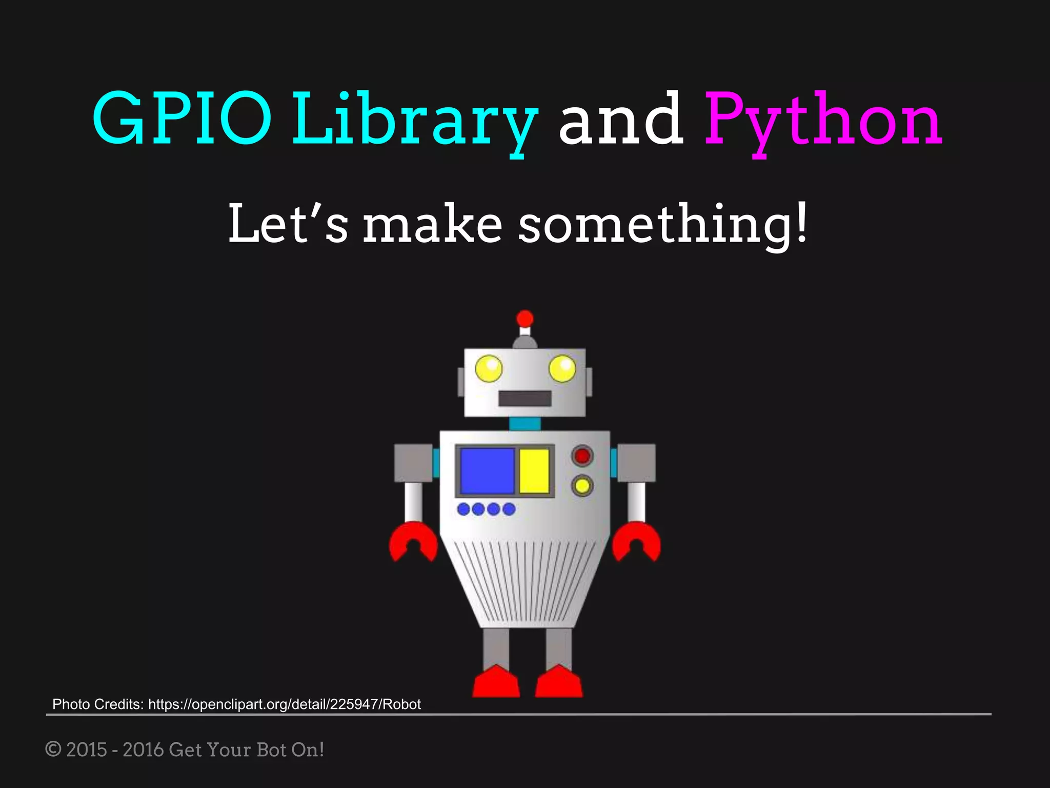 © 2015 - 2016 Get Your Bot On!
GPIO Library and Python
Let’s make something!
Photo Credits: https://openclipart.org/detail/225947/Robot
 