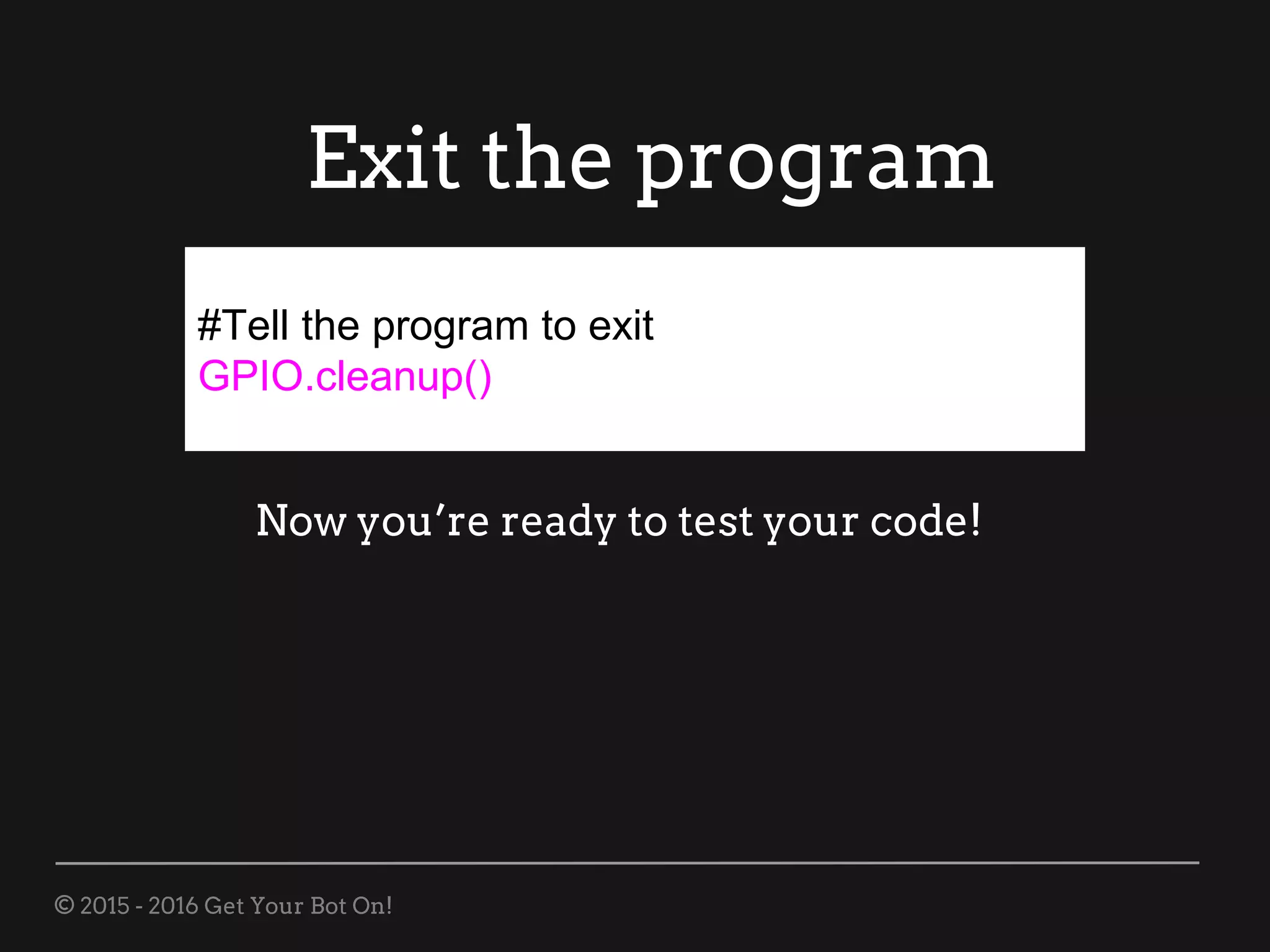 © 2015 - 2016 Get Your Bot On!
Exit the program
#Tell the program to exit
GPIO.cleanup()
Now you’re ready to test your code!
 