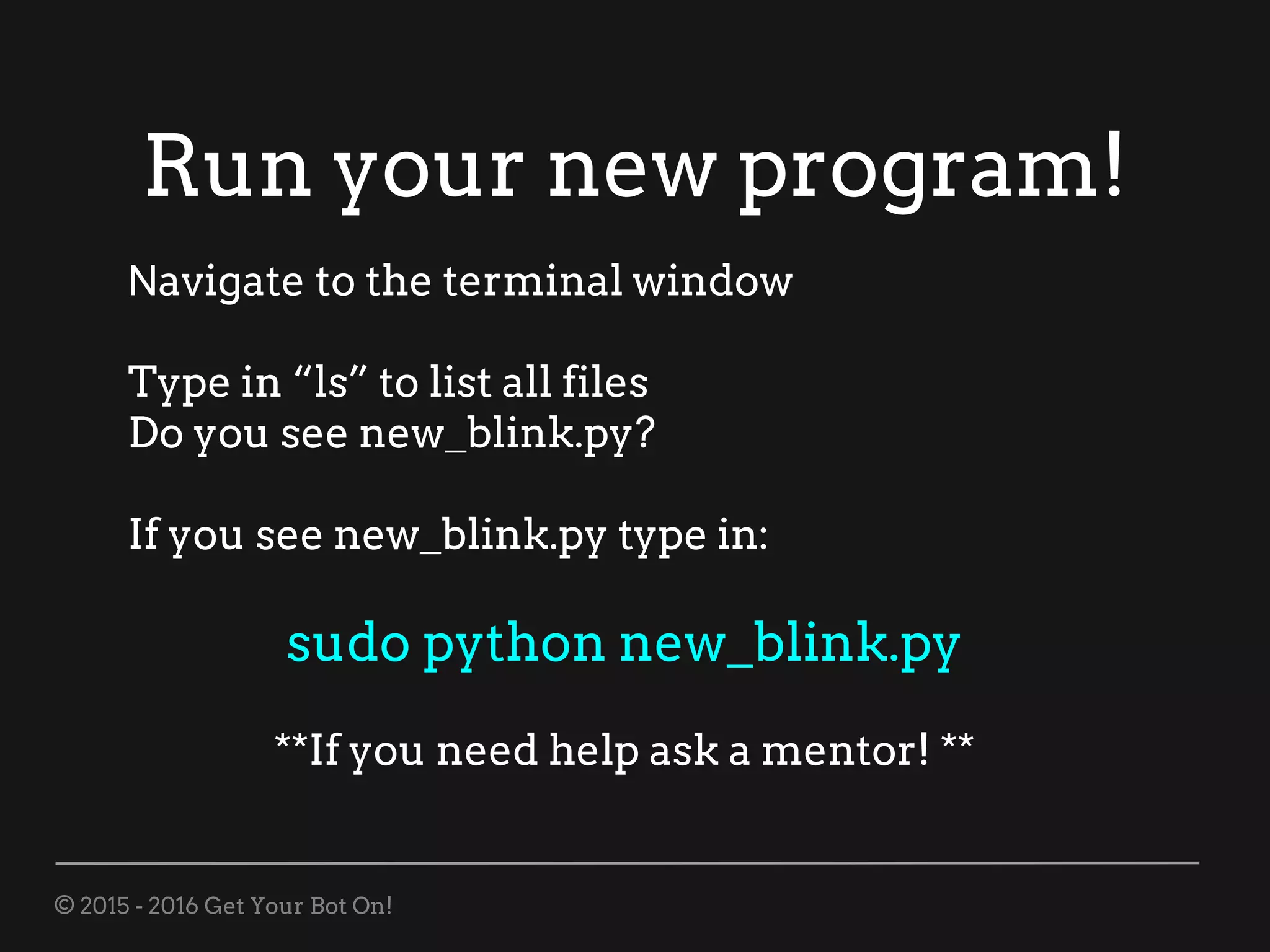 © 2015 - 2016 Get Your Bot On!
Run your new program!
Navigate to the terminal window
Type in “ls” to list all files
Do you see new_blink.py?
If you see new_blink.py type in:
sudo python new_blink.py
**If you need help ask a mentor! **
 