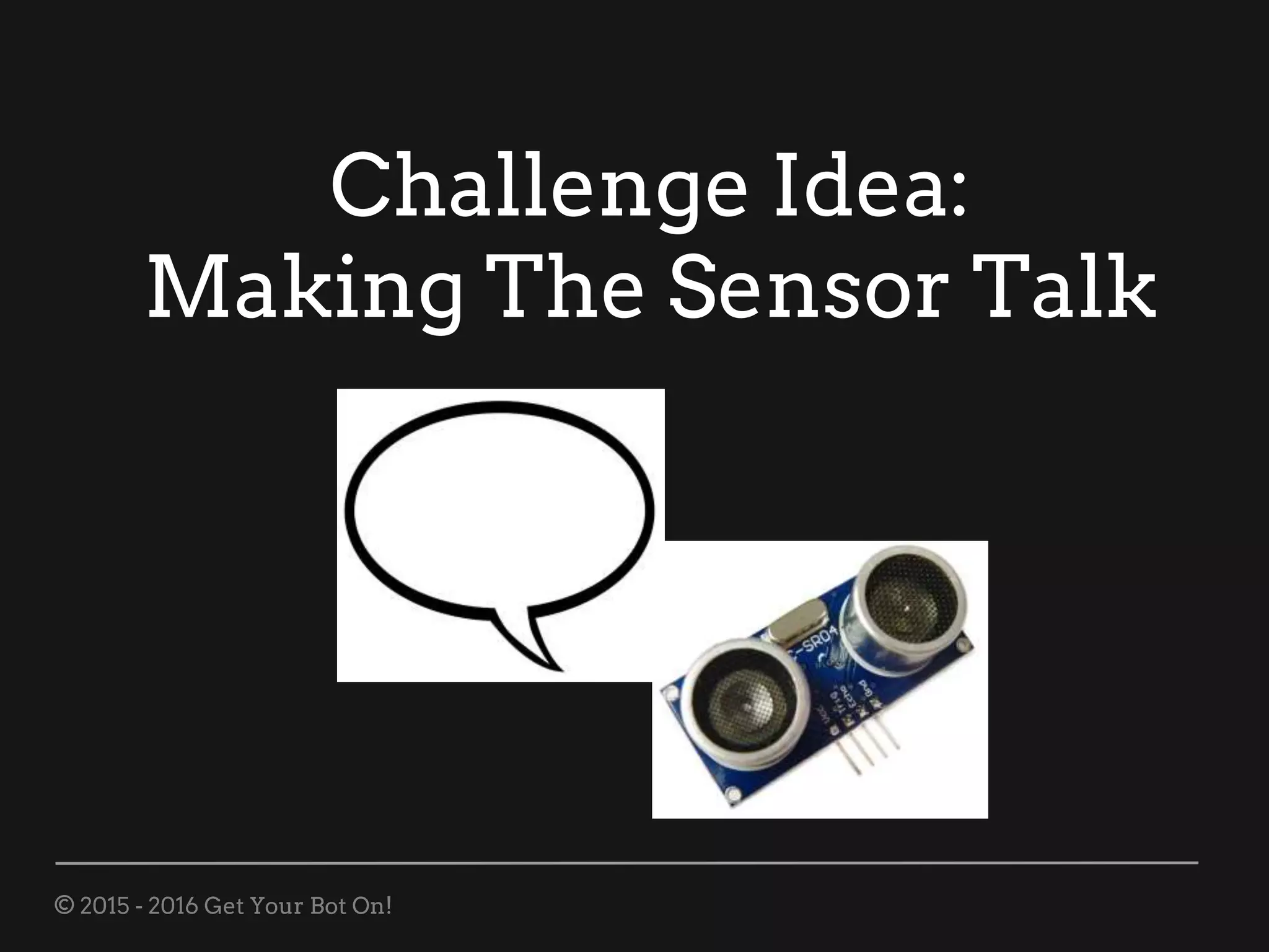© 2015 - 2016 Get Your Bot On!
Challenge Idea:
Making The Sensor Talk
 