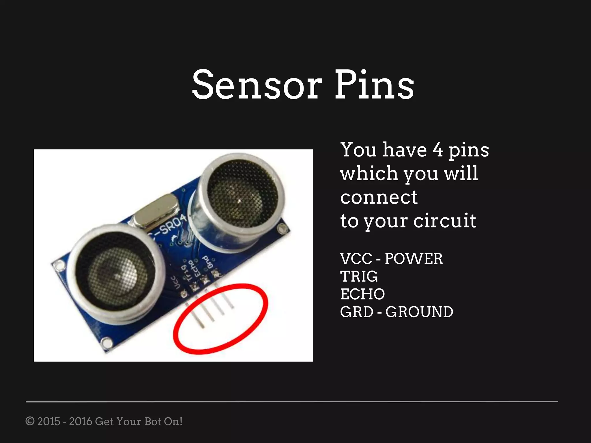 © 2015 - 2016 Get Your Bot On!
Sensor Pins
You have 4 pins
which you will
connect
to your circuit
VCC - POWER
TRIG
ECHO
GRD - GROUND
 