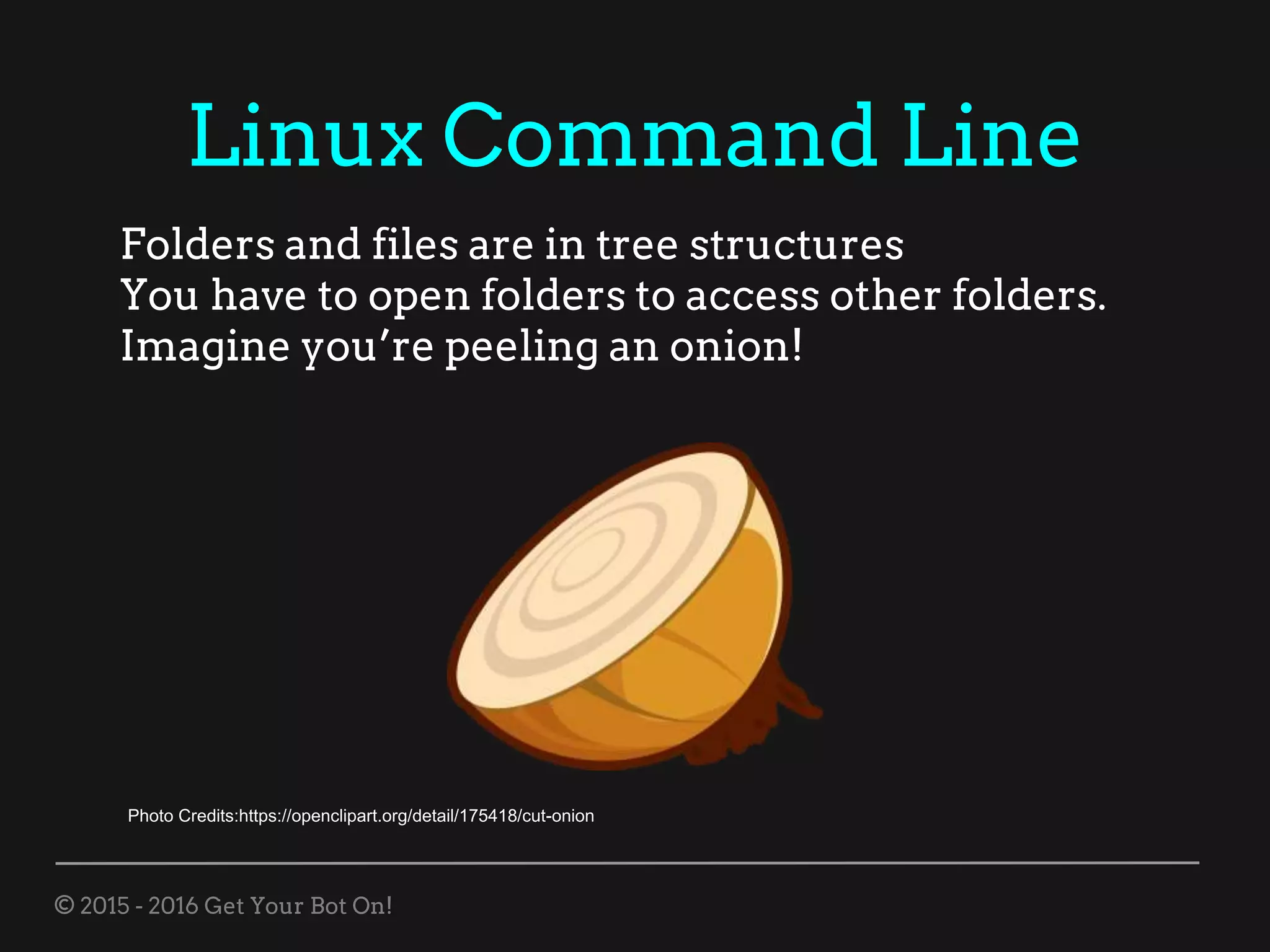 © 2015 - 2016 Get Your Bot On!
Linux Command Line
Folders and files are in tree structures
You have to open folders to access other folders.
Imagine you’re peeling an onion!
Photo Credits:https://openclipart.org/detail/175418/cut-onion
 