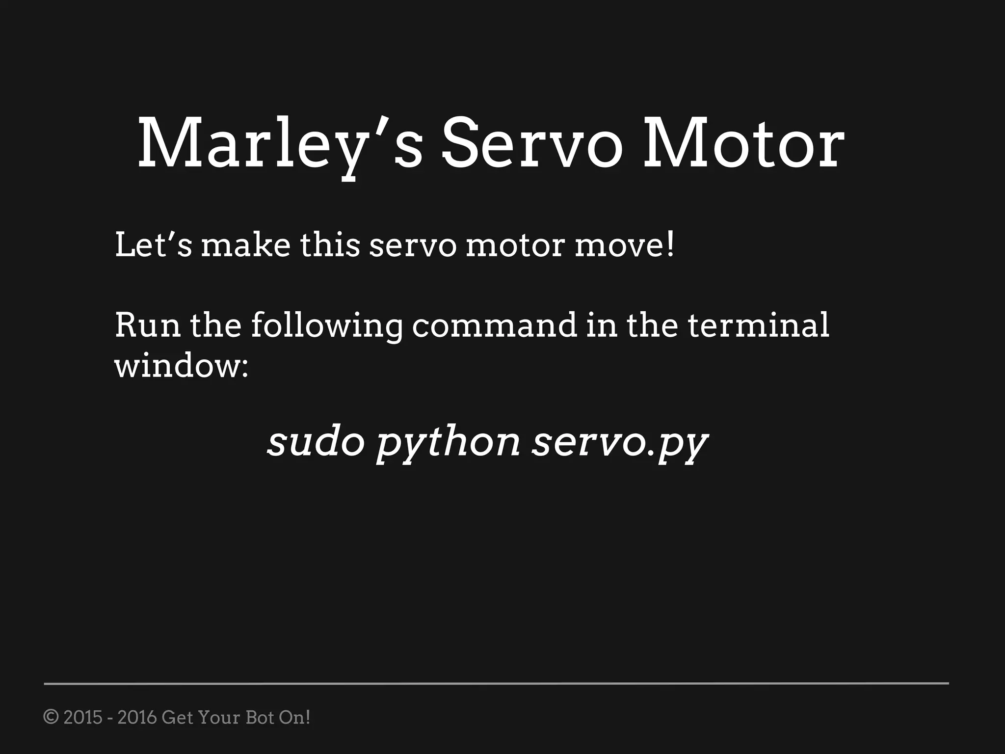 © 2015 - 2016 Get Your Bot On!
Marley’s Servo Motor
Let’s make this servo motor move!
Run the following command in the terminal
window:
sudo python servo.py
 