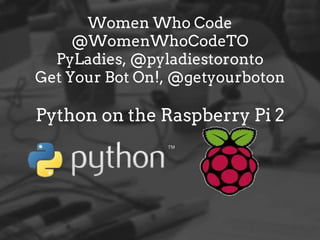 Women Who Code
@WomenWhoCodeTO
PyLadies, @pyladiestoronto
Get Your Bot On!, @getyourboton
Python on the Raspberry Pi 2
 