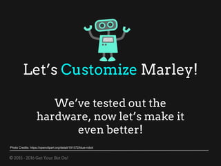 © 2015 - 2016 Get Your Bot On!
Let’s Customize Marley!
We’ve tested out the
hardware, now let’s make it
even better!
Photo Credits: https://openclipart.org/detail/191072/blue-robot
 