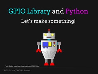 © 2015 - 2016 Get Your Bot On!
GPIO Library and Python
Let’s make something!
Photo Credits: https://openclipart.org/detail/225947/Robot
 