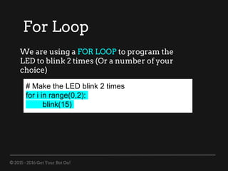 © 2015 - 2016 Get Your Bot On!
# Make the LED blink 2 times
for i in range(0,2):
blink(15)
For Loop
We are using a FOR LOOP to program the
LED to blink 2 times (Or a number of your
choice)
 