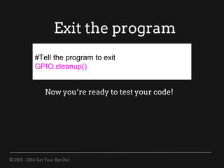 © 2015 - 2016 Get Your Bot On!
Exit the program
#Tell the program to exit
GPIO.cleanup()
Now you’re ready to test your code!
 