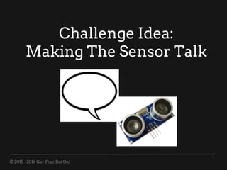 © 2015 - 2016 Get Your Bot On!
Challenge Idea:
Making The Sensor Talk
 