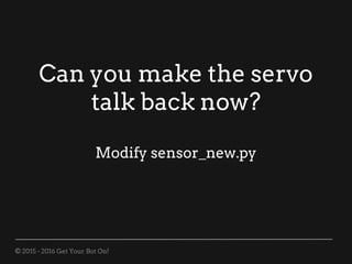 © 2015 - 2016 Get Your Bot On!
Can you make the servo
talk back now?
Modify sensor_new.py
 