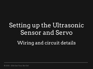 © 2015 - 2016 Get Your Bot On!
Setting up the Ultrasonic
Sensor and Servo
Wiring and circuit details
 
