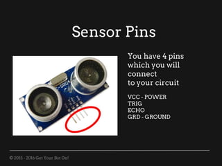 © 2015 - 2016 Get Your Bot On!
Sensor Pins
You have 4 pins
which you will
connect
to your circuit
VCC - POWER
TRIG
ECHO
GRD - GROUND
 