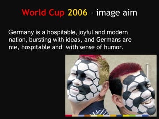 World Cup 2006 – image aim
Germany is a hospitable, joyful and modern
nation, bursting with ideas, and Germans are
nie, hospitable and with sense of humor.
 