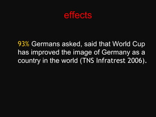 effects
93% Germans asked, said that World Cup
has improved the image of Germany as a
country in the world (TNS Infratrest 2006).
 