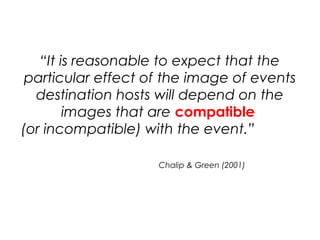 “It is reasonable to expect that the
particular effect of the image of events
destination hosts will depend on the
images that are compatible
(or incompatible) with the event.”
Chalip & Green (2001)
 