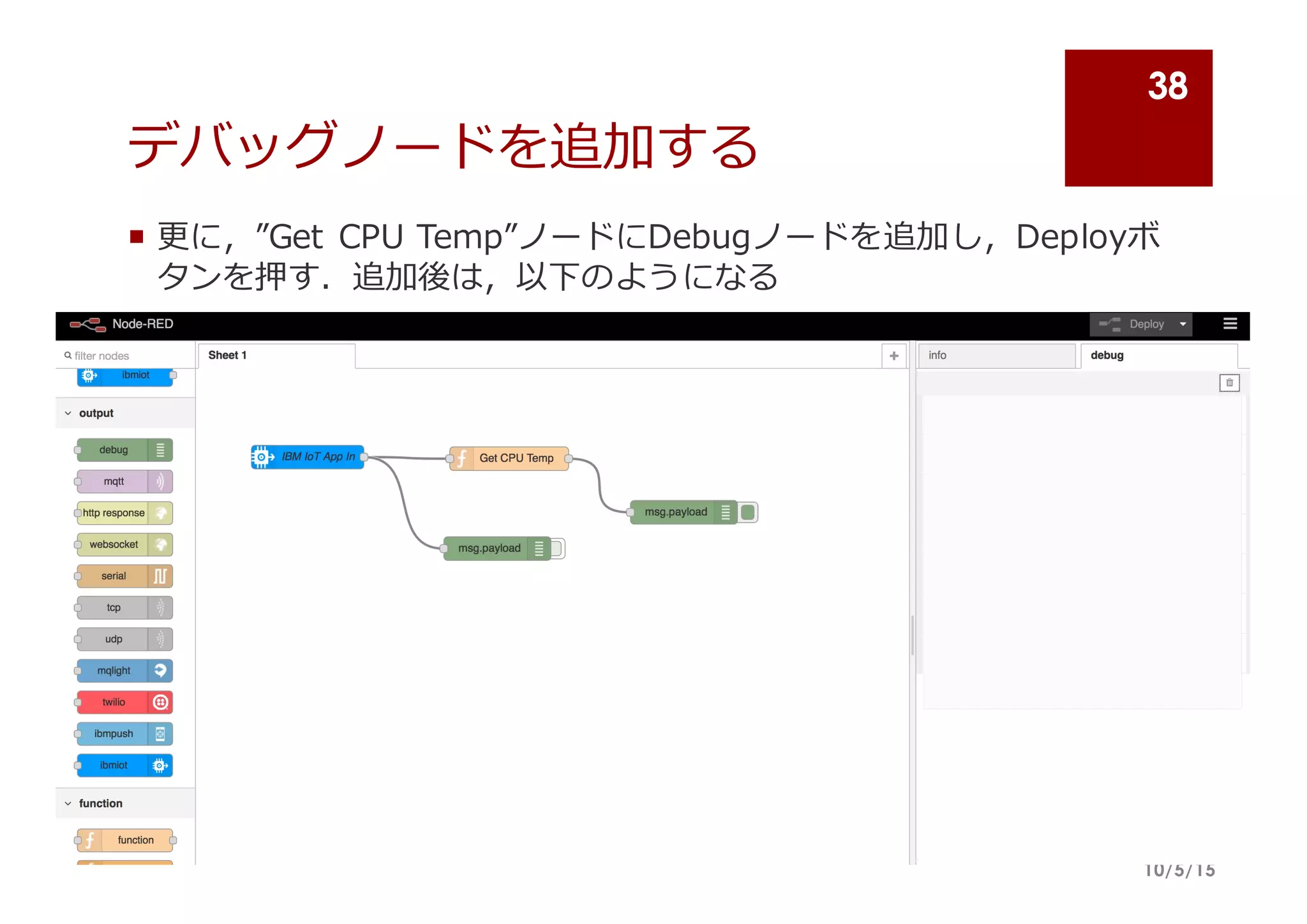 デバッグノードを追加する
¡ 更更に，”Get  CPU  Temp”ノードにDebugノードを追加し，Deployボ
タンを押す．追加後は，以下のようになる
10/5/15
38
 