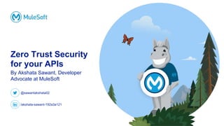 All contents © MuleSoft, LLC
Zero Trust Security
for your APIs
By Akshata Sawant, Developer
Advocate at MuleSoft
@sawantak...