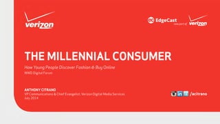 THE MILLENNIAL CONSUMER
How Young People Discover Fashion & Buy Online
WWD Digital Forum
ANTHONY CITRANO
VP Communications & Chief Evangelist, Verizon Digital Media Services
July 2014
/acitrano
 