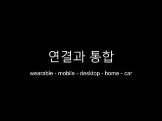 연결과 통합
wearable - mobile - desktop - home - car
 