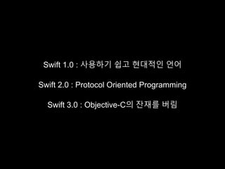 Swift 1.0 : 사용하기 쉽고 현대적인 언어
Swift 2.0 : Protocol Oriented Programming
Swift 3.0 : Objective-C의 잔재를 버림
 