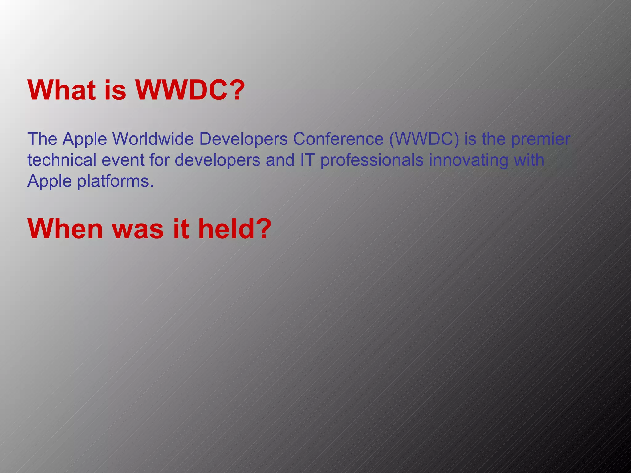 What is WWDC? The Apple Worldwide Developers Conference (WWDC) is the premier technical event for developers and IT professionals innovating with Apple platforms. When was it held? 