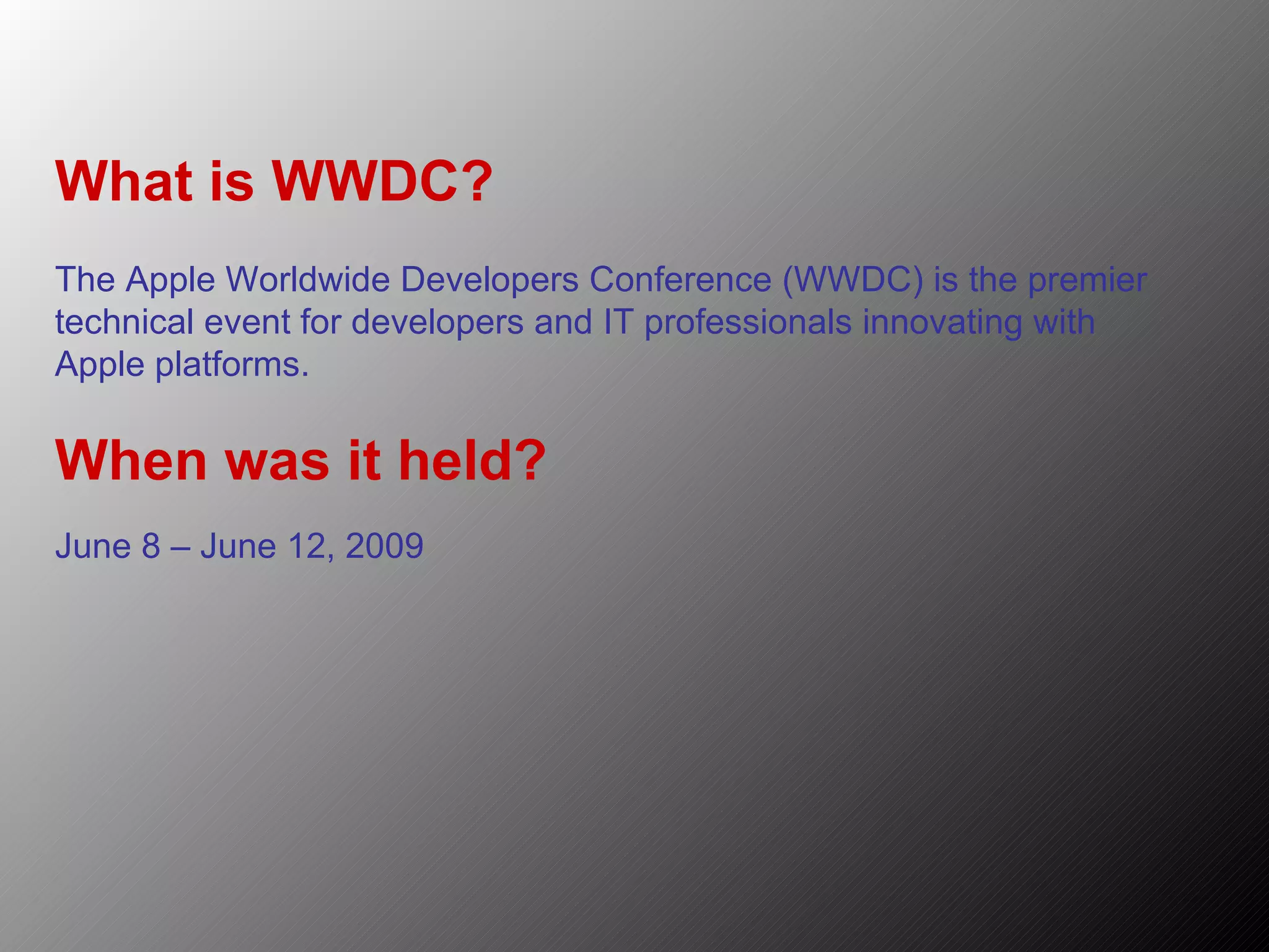 What is WWDC? The Apple Worldwide Developers Conference (WWDC) is the premier technical event for developers and IT professionals innovating with Apple platforms. When was it held? June 8 – June 12, 2009 