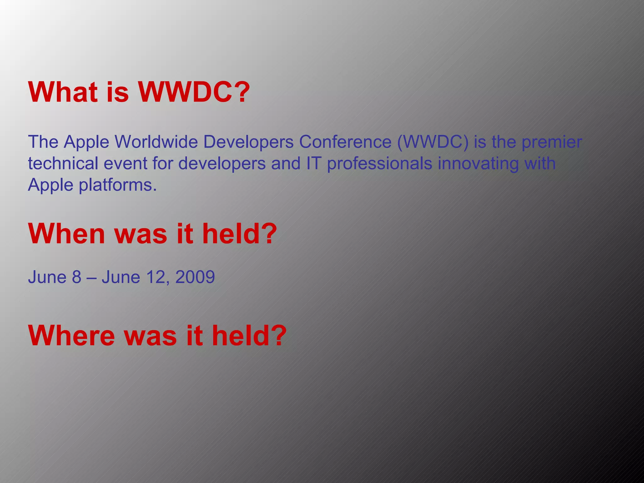 What is WWDC? The Apple Worldwide Developers Conference (WWDC) is the premier technical event for developers and IT professionals innovating with Apple platforms. When was it held? June 8 – June 12, 2009 Where was it held? 