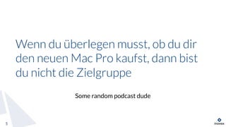 Wenn du überlegen musst, ob du dir
den neuen Mac Pro kaufst, dann bist
du nicht die Zielgruppe
5
Some random podcast dude
 