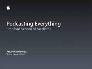 Podcasting Everything
Stanford School of Medicine




Andy Wasklewicz
Technology Architect
 