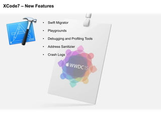 XCode7 – New Features
• Swift Migrator
• Playgrounds
• Debugging and Profiling Tools
• Address Sanitizier
• Crash Logs
 