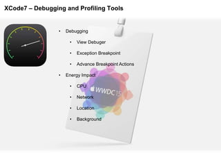 XCode7 – Debugging and Profiling Tools
• Debugging
• View Debuger
• Exception Breakpoint
• Advance Breakpoint Actions
• Energy Impact
• CPU
• Network
• Location
• Background
 