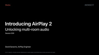 #WWDC17
© 2017 Apple Inc. All rights reserved. Redistribution or public display not permitted without written permission from Apple.
David Saracino, AirPlay Engineer
•
Introducing AirPlay 2
•
Unlocking multi-room audio
•
Session 509
Media
 