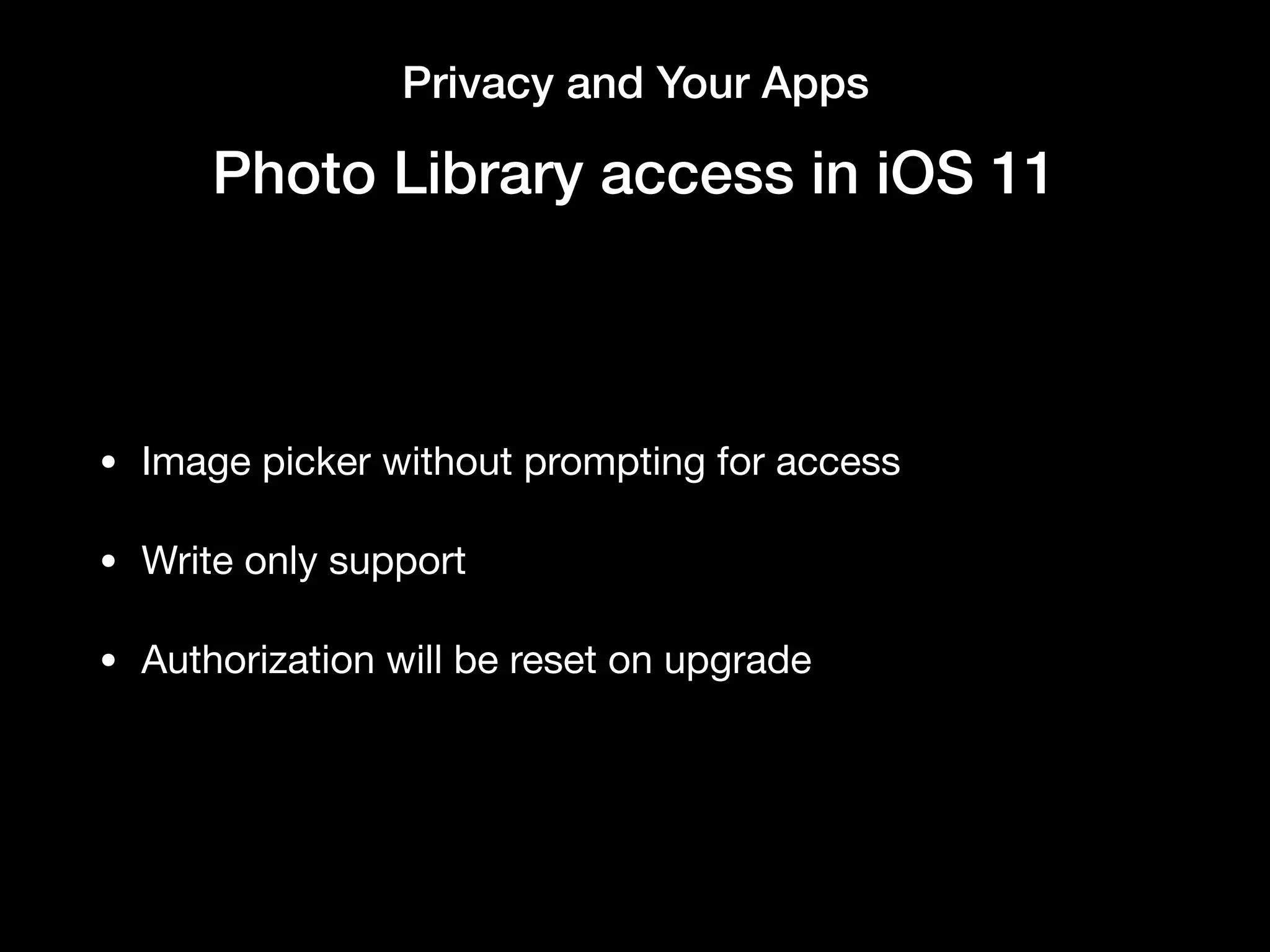 Privacy and Your Apps
Photo Library access in iOS 11
• Image picker without prompting for access 

• Write only support

• Authorization will be reset on upgrade
 