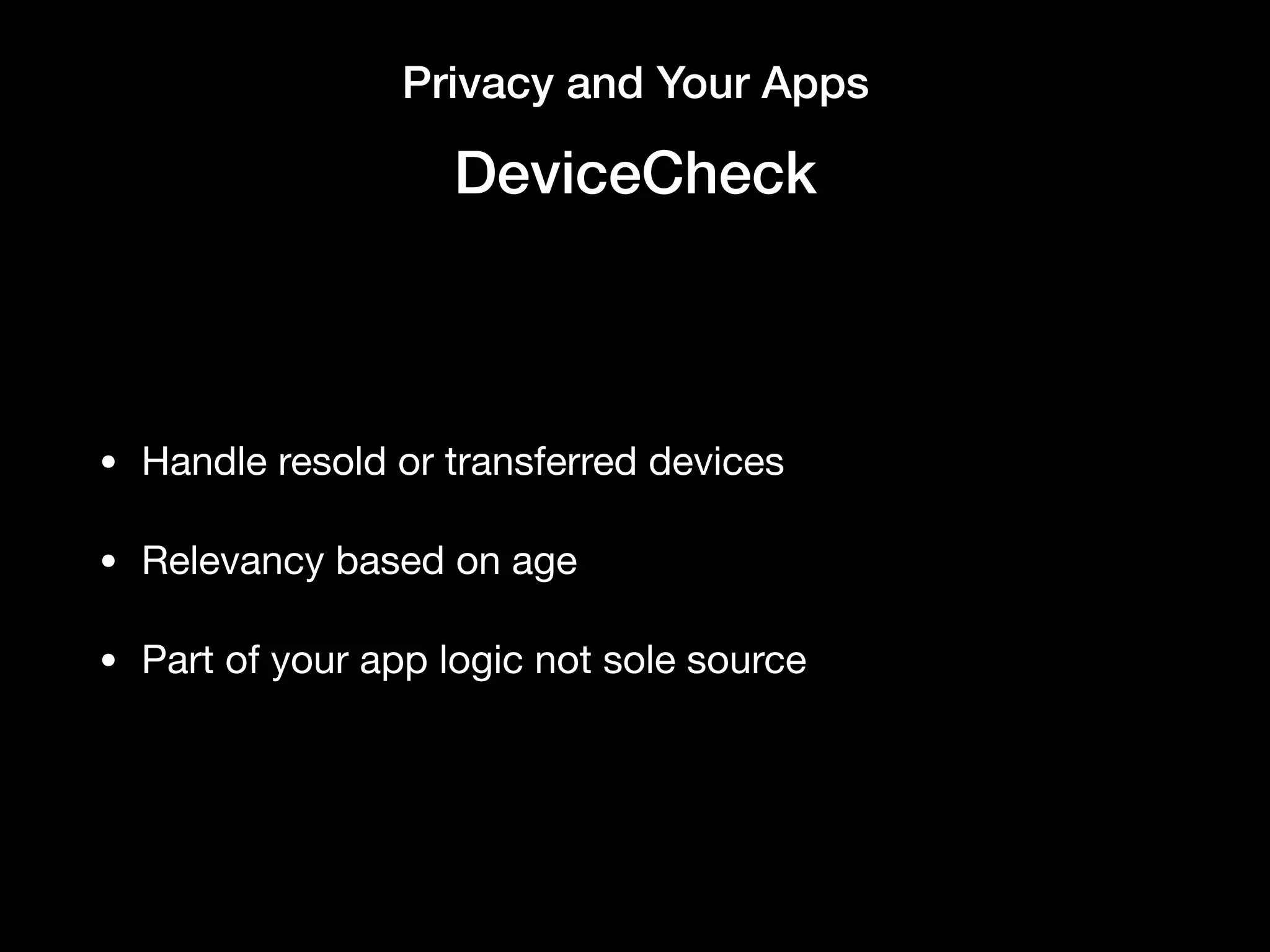 Privacy and Your Apps
DeviceCheck
• Handle resold or transferred devices

• Relevancy based on age

• Part of your app logic not sole source
 