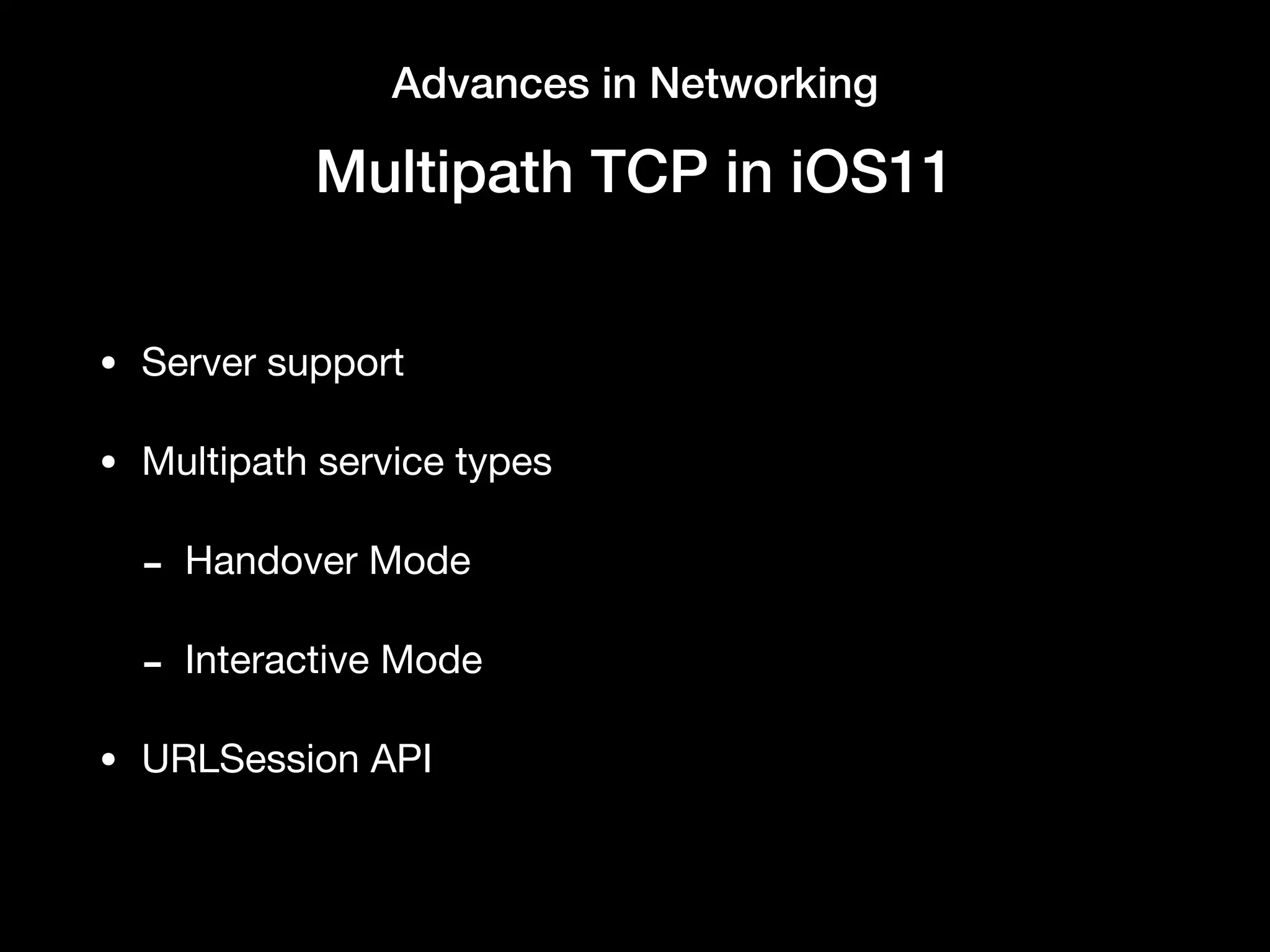 Advances in Networking
Multipath TCP in iOS11
• Server support

• Multipath service types 

- Handover Mode

- Interactive Mode

• URLSession API
 