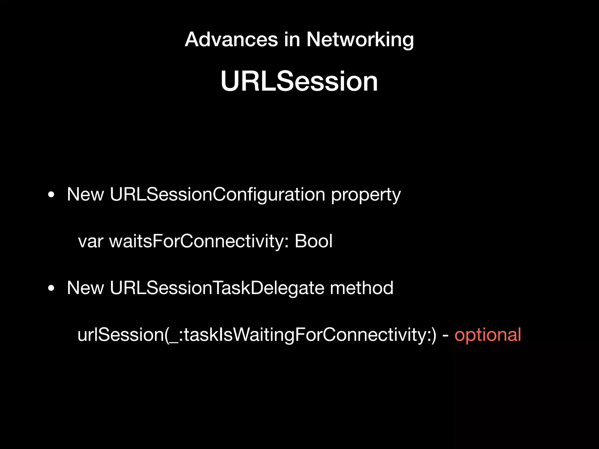 Advances in Networking
URLSession
• New URLSessionConﬁguration property 

var waitsForConnectivity: Bool

• New URLSessionTaskDelegate method

urlSession(_:taskIsWaitingForConnectivity:) - optional
 