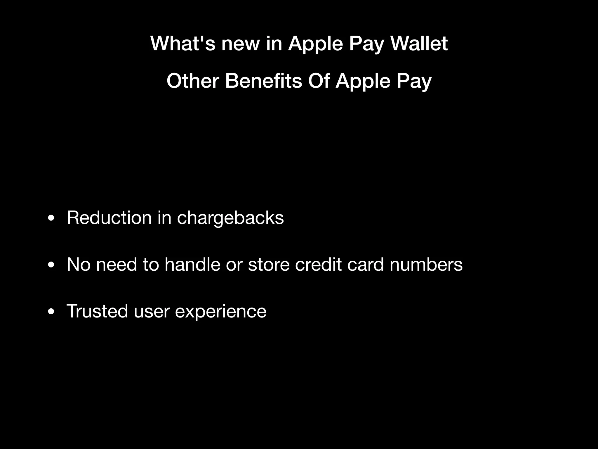 What's new in Apple Pay Wallet
Other Beneﬁts Of Apple Pay
• Reduction in chargebacks

• No need to handle or store credit card numbers

• Trusted user experience
 