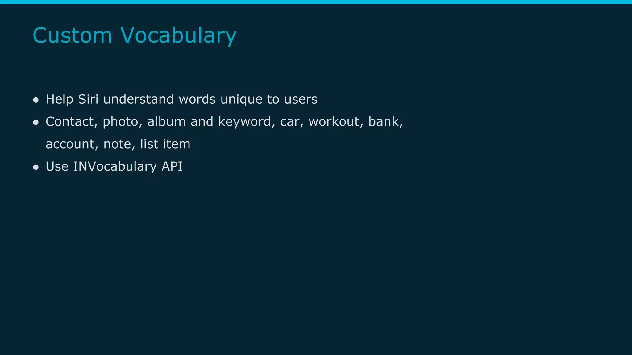 ● Help Siri understand words unique to users
● Contact, photo, album and keyword, car, workout, bank,
account, note, list item
● Use INVocabulary API
Custom Vocabulary
 