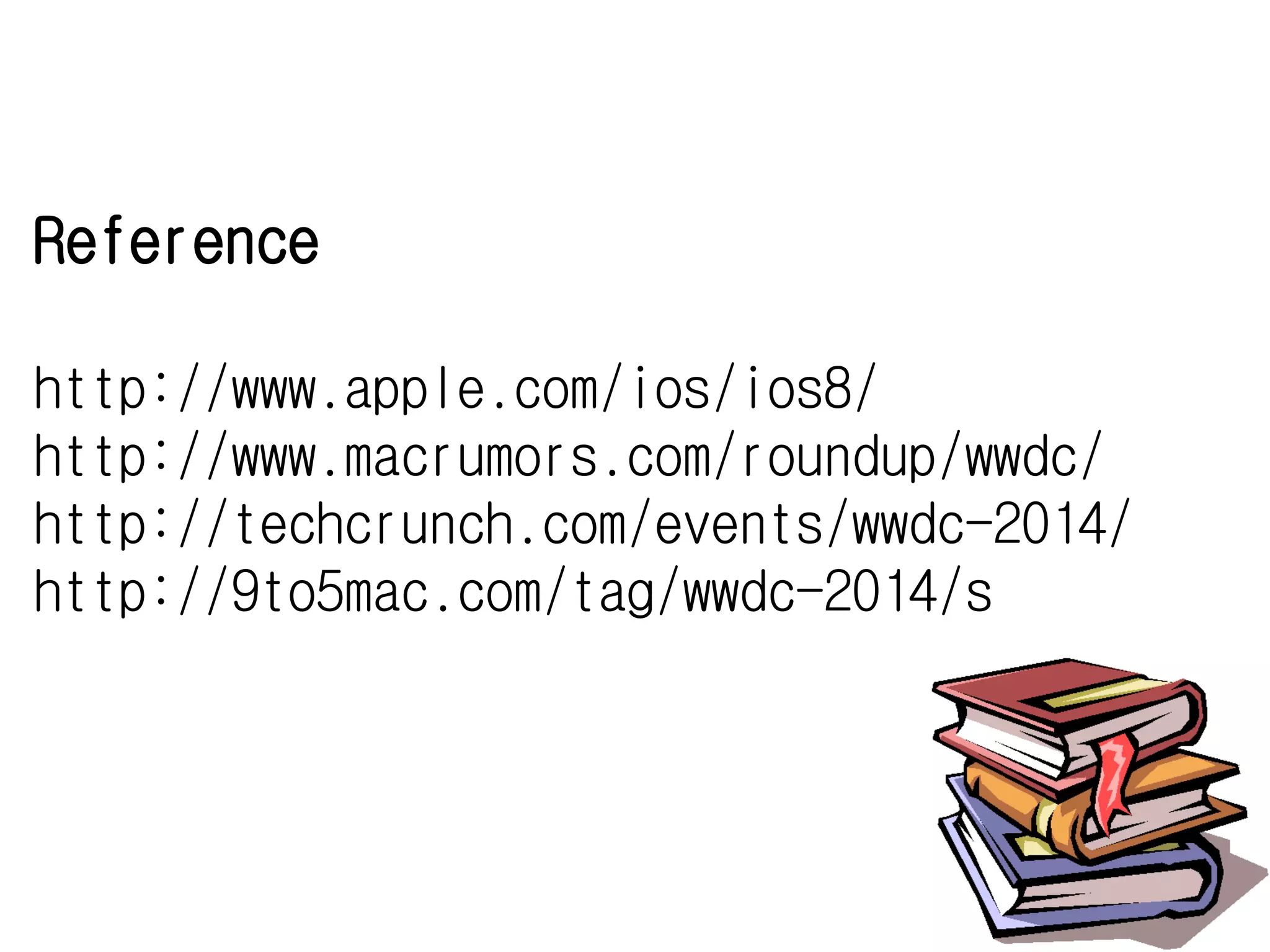 Reference
http://www.apple.com/ios/ios8/
http://www.macrumors.com/roundup/wwdc/
http://techcrunch.com/events/wwdc-2014/
http://9to5mac.com/tag/wwdc-2014/s