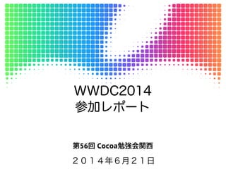 参加レポート
第56回 Cocoa勉強会関西
２０１４年６月２１日
WWDC2014
 