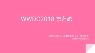 WWDC2018 まとめ
2018/06/15　京都Devかふぇ　第2回目
Kentaro Adachi
 
