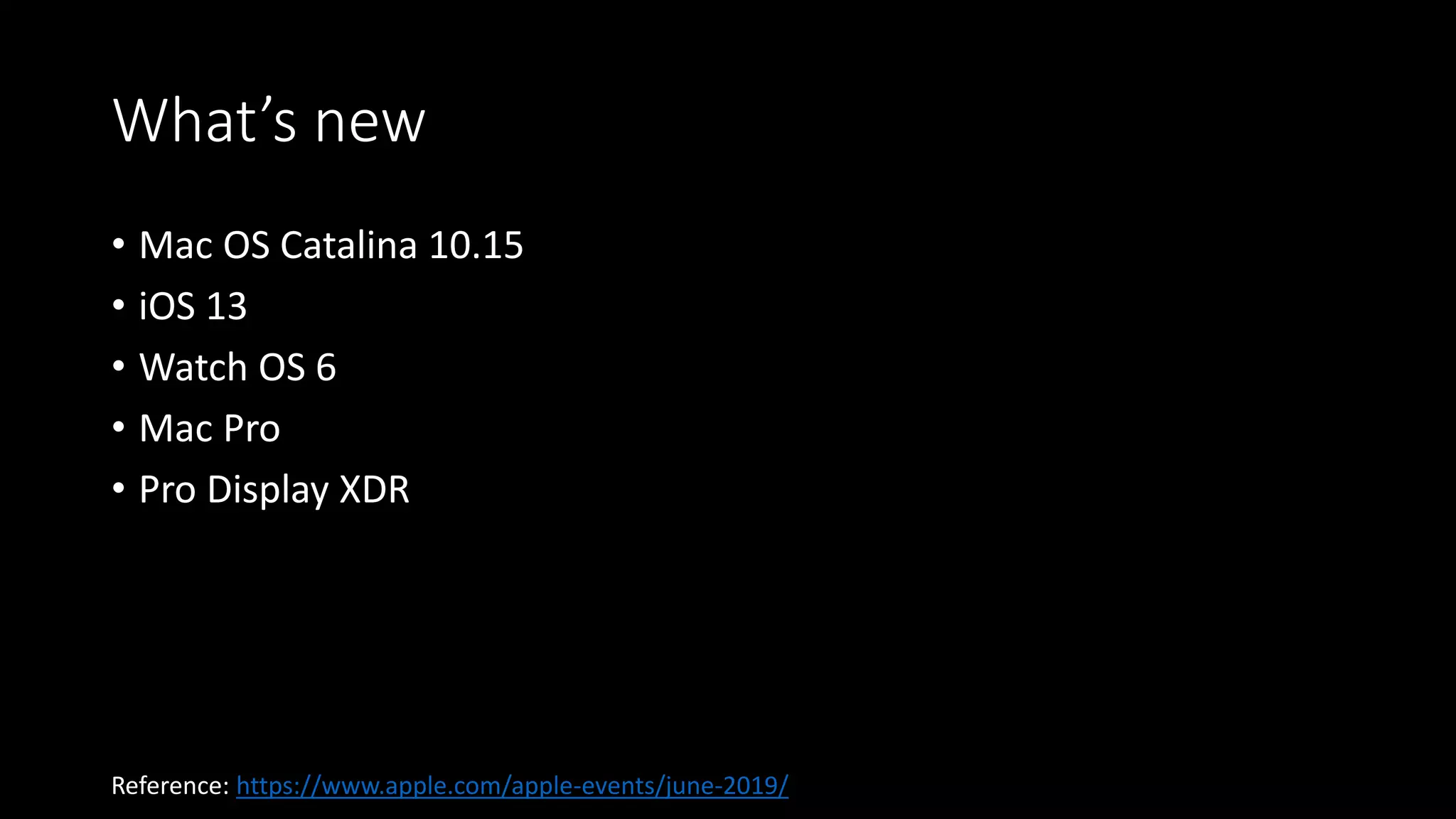 What’s new
• Mac OS Catalina 10.15
• iOS 13
• Watch OS 6
• Mac Pro
• Pro Display XDR
Reference: https://www.apple.com/apple-events/june-2019/
 