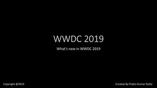 WWDC 2019
What’s new in WWDC 2019
Copyright @2019 Created By Prabin Kumar Datta
 