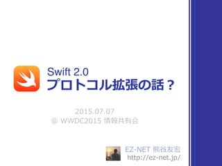 EZ-‐‑‒NET  熊⾕谷友宏  
http://ez-‐‑‒net.jp/
Swift 2.0
2015.07.07  
@  WWDC2015  情報共有会
プロトコル拡張の話？
 