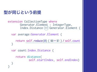 extension CollectionType where
Generator.Element : IntegerType,
Index.Distance == Generator.Element {
var average:Generator.Element {
return self.reduce(0) { $0 + $1 } / self.count
}
var count:Index.Distance {
return distance(
self.startIndex, self.endIndex)
}
}
型が同じという前提
 