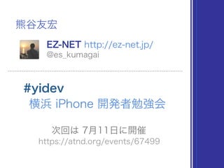 #yidev
横浜 iPhone 開発者勉強会
熊谷友宏
EZ-NET http://ez-net.jp/
@es_kumagai
次回は 7月11日に開催
https://atnd.org/events/67499
 