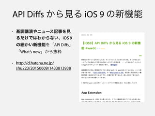 API Diﬀs から見る iOS 9 の新機能
• 基調講演やニュース記事を見
るだけではわからない、iOS 9
の細かい新機能を「API Diﬀs」
「What’s new」から抜粋
• http://d.hatena.ne.jp/
shu...
