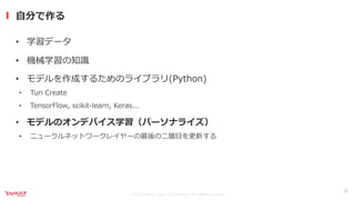 ©2021 Yahoo Japan Corporation All rights reserved.
• 学習データ
• 機械学習の知識
• モデルを作成するためのライブラリ(Python)
• Turi Create
• TensorFlow, scikit-learn, Keras...
• モデルのオンデバイス学習（パーソナライズ）
• ニューラルネットワークレイヤーの最後の⼆層⽬を更新する
⾃分で作る
22
 