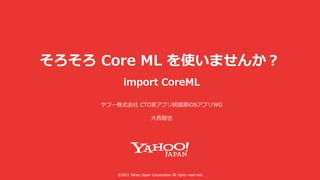 ©2021 Yahoo Japan Corporation All rights reserved.
import CoreML
そろそろ Core ML を使いませんか︖
ヤフー株式会社 CTO室アプリ統括部iOSアプリWG
⼤⻄智也
 